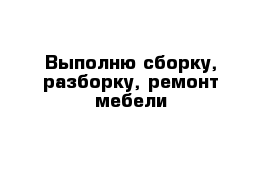 Выполню сборку, разборку, ремонт мебели